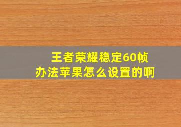 王者荣耀稳定60帧办法苹果怎么设置的啊