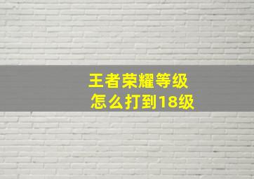 王者荣耀等级怎么打到18级