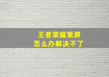 王者荣耀紫屏怎么办解决不了