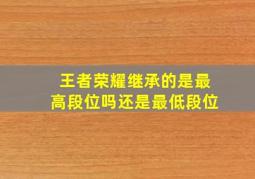 王者荣耀继承的是最高段位吗还是最低段位