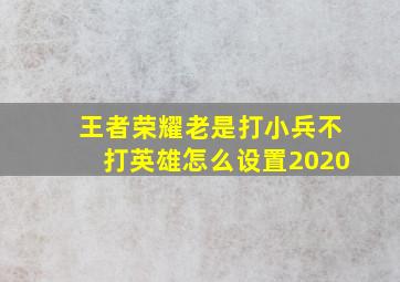 王者荣耀老是打小兵不打英雄怎么设置2020