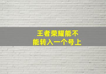 王者荣耀能不能转入一个号上