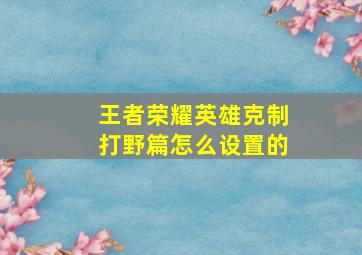 王者荣耀英雄克制打野篇怎么设置的