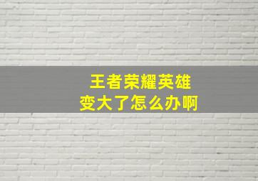 王者荣耀英雄变大了怎么办啊