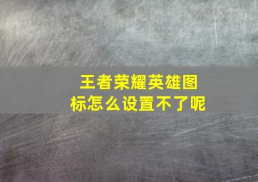 王者荣耀英雄图标怎么设置不了呢