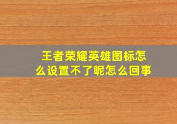 王者荣耀英雄图标怎么设置不了呢怎么回事