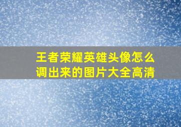 王者荣耀英雄头像怎么调出来的图片大全高清