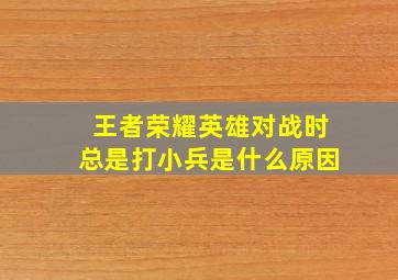 王者荣耀英雄对战时总是打小兵是什么原因