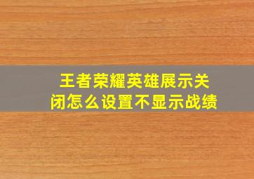 王者荣耀英雄展示关闭怎么设置不显示战绩