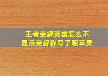 王者荣耀英雄怎么不显示荣耀称号了呢苹果