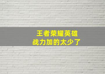 王者荣耀英雄战力加的太少了