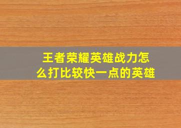 王者荣耀英雄战力怎么打比较快一点的英雄