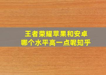 王者荣耀苹果和安卓哪个水平高一点呢知乎