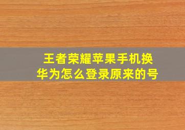 王者荣耀苹果手机换华为怎么登录原来的号