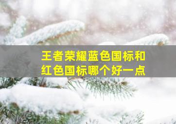 王者荣耀蓝色国标和红色国标哪个好一点