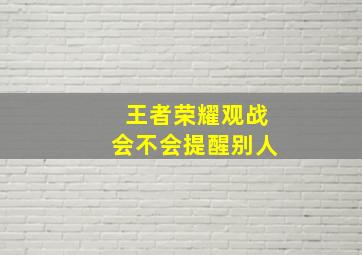 王者荣耀观战会不会提醒别人