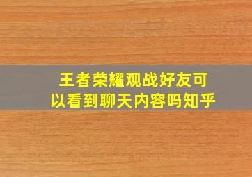 王者荣耀观战好友可以看到聊天内容吗知乎