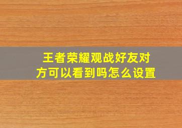 王者荣耀观战好友对方可以看到吗怎么设置