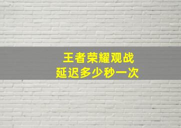 王者荣耀观战延迟多少秒一次