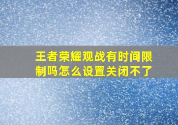 王者荣耀观战有时间限制吗怎么设置关闭不了