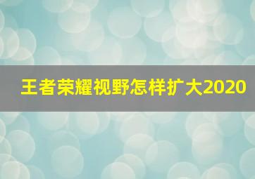 王者荣耀视野怎样扩大2020