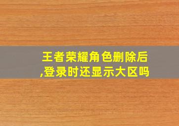 王者荣耀角色删除后,登录时还显示大区吗