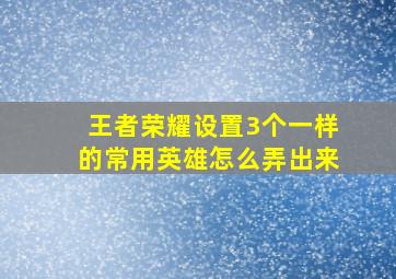 王者荣耀设置3个一样的常用英雄怎么弄出来