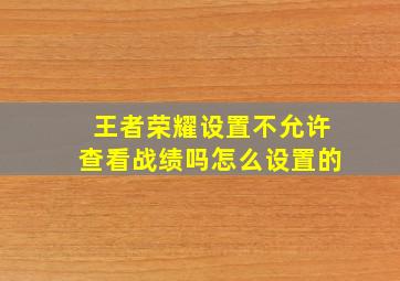 王者荣耀设置不允许查看战绩吗怎么设置的