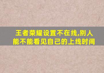 王者荣耀设置不在线,别人能不能看见自己的上线时间