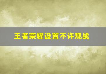 王者荣耀设置不许观战