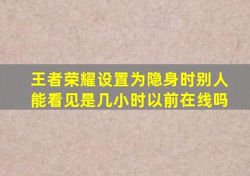 王者荣耀设置为隐身时别人能看见是几小时以前在线吗