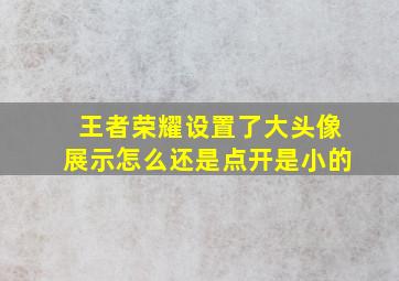 王者荣耀设置了大头像展示怎么还是点开是小的