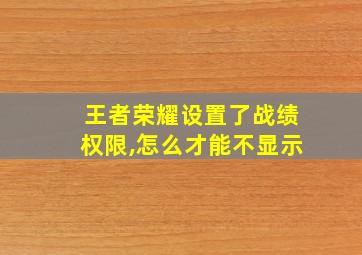 王者荣耀设置了战绩权限,怎么才能不显示