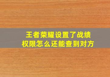 王者荣耀设置了战绩权限怎么还能查到对方