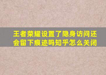 王者荣耀设置了隐身访问还会留下痕迹吗知乎怎么关闭