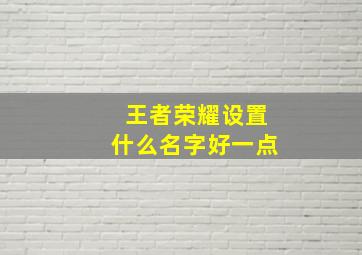 王者荣耀设置什么名字好一点