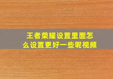 王者荣耀设置里面怎么设置更好一些呢视频