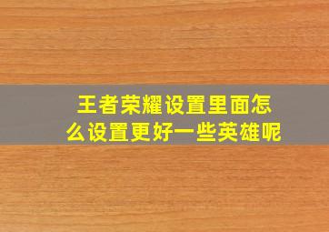 王者荣耀设置里面怎么设置更好一些英雄呢