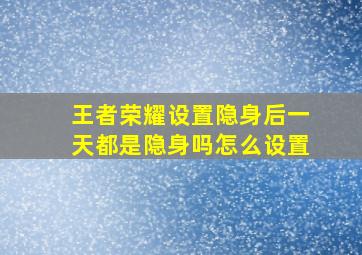 王者荣耀设置隐身后一天都是隐身吗怎么设置