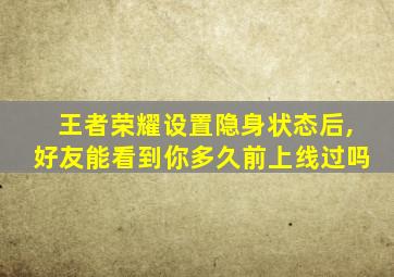 王者荣耀设置隐身状态后,好友能看到你多久前上线过吗