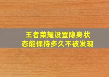 王者荣耀设置隐身状态能保持多久不被发现