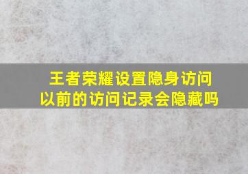 王者荣耀设置隐身访问以前的访问记录会隐藏吗