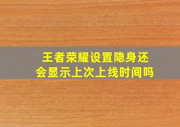 王者荣耀设置隐身还会显示上次上线时间吗