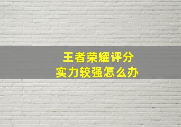 王者荣耀评分实力较强怎么办