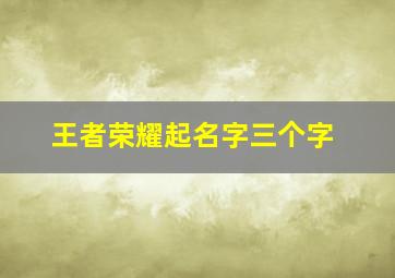 王者荣耀起名字三个字