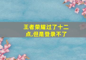 王者荣耀过了十二点,但是登录不了