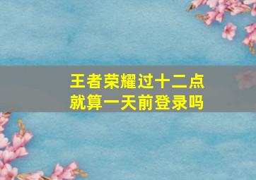 王者荣耀过十二点就算一天前登录吗