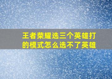 王者荣耀选三个英雄打的模式怎么选不了英雄