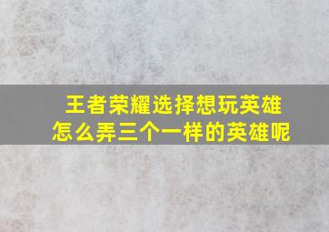 王者荣耀选择想玩英雄怎么弄三个一样的英雄呢