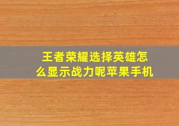 王者荣耀选择英雄怎么显示战力呢苹果手机